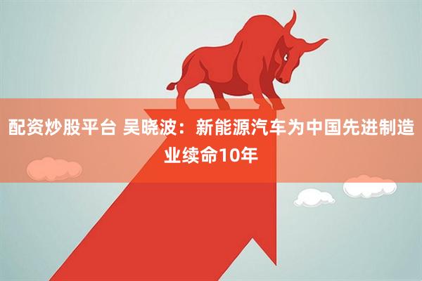 配资炒股平台 吴晓波：新能源汽车为中国先进制造业续命10年