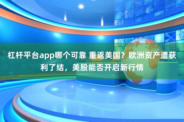 杠杆平台app哪个可靠 重返美国？欧洲资产遭获利了结，美股能否开启新行情