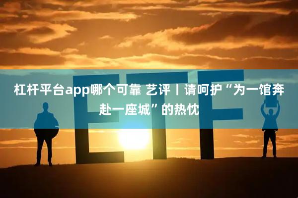 杠杆平台app哪个可靠 艺评丨请呵护“为一馆奔赴一座城”的热忱