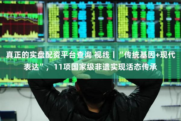 真正的实盘配资平台查询 视线丨“传统基因+现代表达”,11项国家级非遗实现活态传承