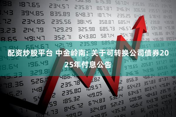 配资炒股平台 中金岭南: 关于可转换公司债券2025年付息公告