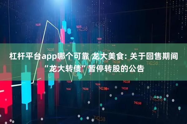 杠杆平台app哪个可靠 龙大美食: 关于回售期间“龙大转债”暂停转股的公告