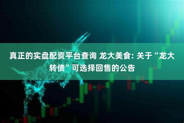 真正的实盘配资平台查询 龙大美食: 关于“龙大转债”可选择回售的公告