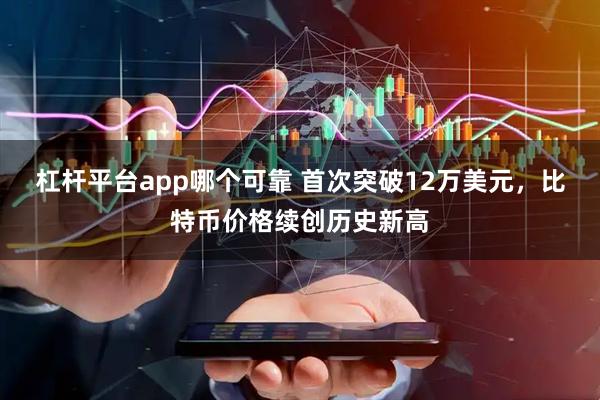 杠杆平台app哪个可靠 首次突破12万美元，比特币价格续创历史新高