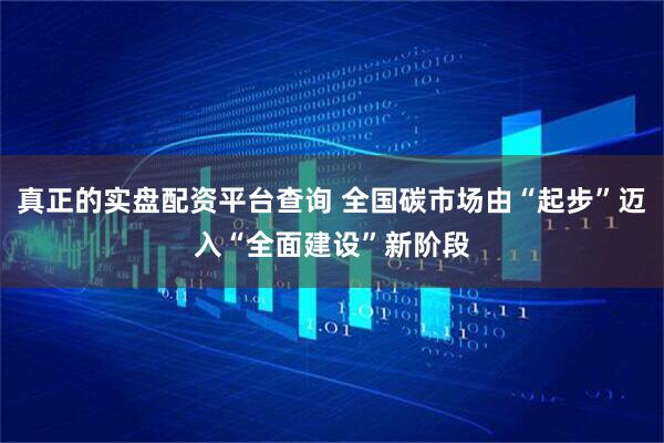 真正的实盘配资平台查询 全国碳市场由“起步”迈入“全面建设”新阶段