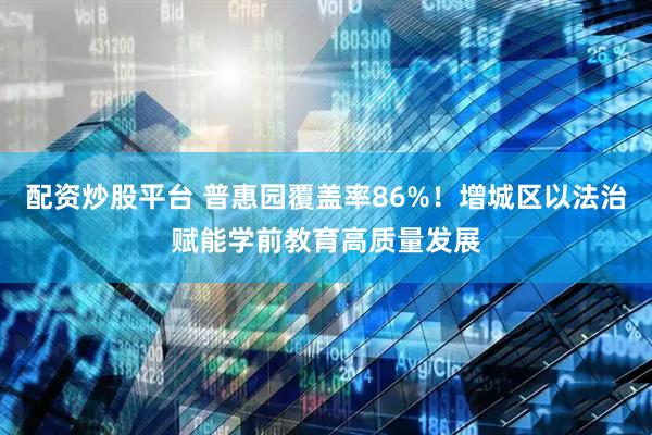 配资炒股平台 普惠园覆盖率86%！增城区以法治赋能学前教育高质量发展