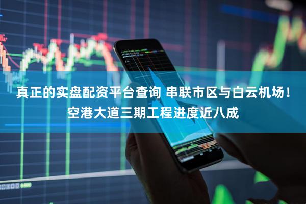 真正的实盘配资平台查询 串联市区与白云机场!空港大道三期工程进度近八成