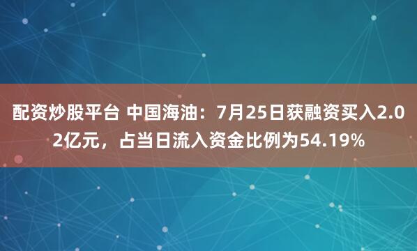 配资炒股平台 中国海油：7月25日获融资买入2.02亿元，占当日流入资金比例为54.19%