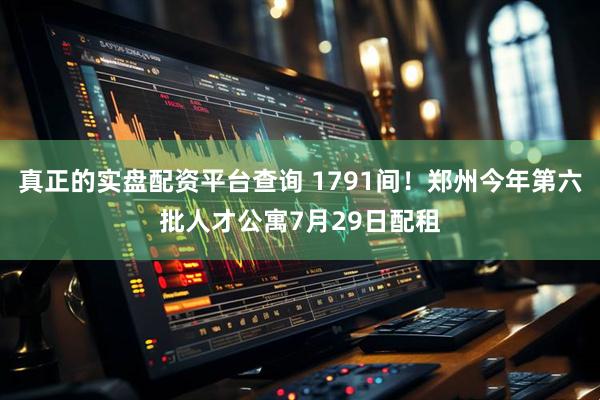 真正的实盘配资平台查询 1791间！郑州今年第六批人才公寓7月29日配租