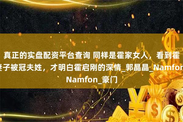 真正的实盘配资平台查询 同样是霍家女人，看到霍启仁妻子被冠夫姓，才明白霍启刚的深情_郭晶晶_Namfon_豪门