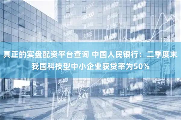 真正的实盘配资平台查询 中国人民银行：二季度末我国科技型中小企业获贷率为50%
