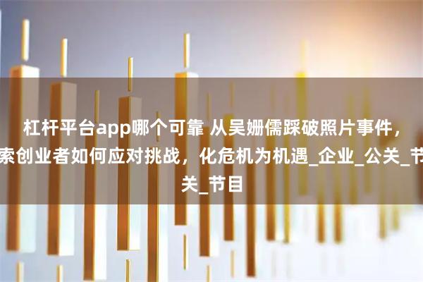 杠杆平台app哪个可靠 从吴姗儒踩破照片事件，探索创业者如何应对挑战，化危机为机遇_企业_公关_节目