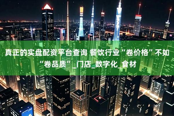 真正的实盘配资平台查询 餐饮行业“卷价格”不如“卷品质”_门店_数字化_食材