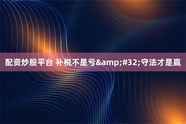 配资炒股平台 补税不是亏&#32;守法才是赢