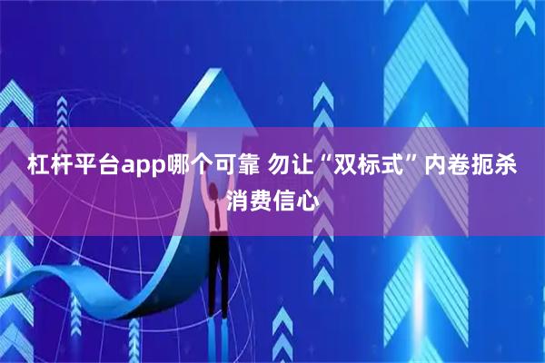 杠杆平台app哪个可靠 勿让“双标式”内卷扼杀消费信心