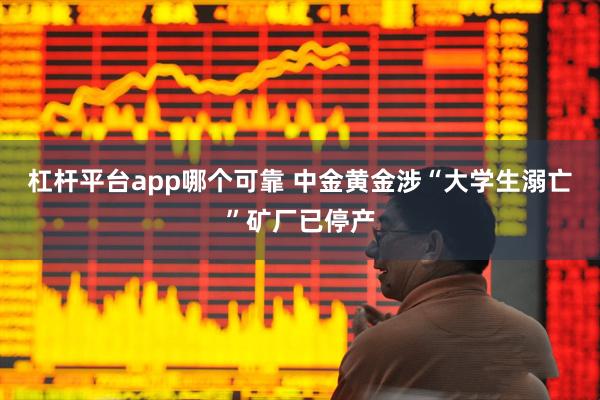 杠杆平台app哪个可靠 中金黄金涉“大学生溺亡”矿厂已停产