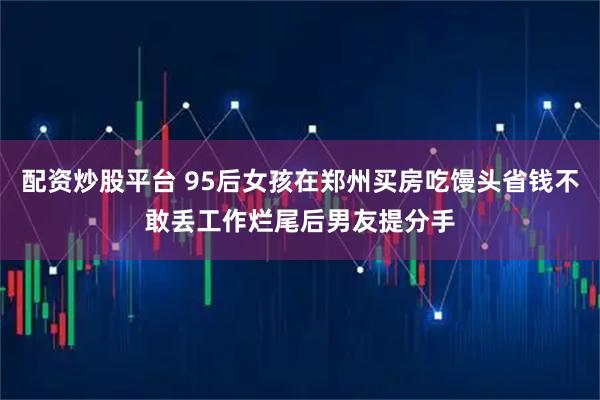 配资炒股平台 95后女孩在郑州买房吃馒头省钱不敢丢工作烂尾后男友提分手