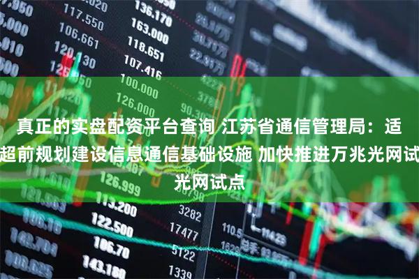 真正的实盘配资平台查询 江苏省通信管理局：适度超前规划建设信息通信基础设施 加快推进万兆光网试点