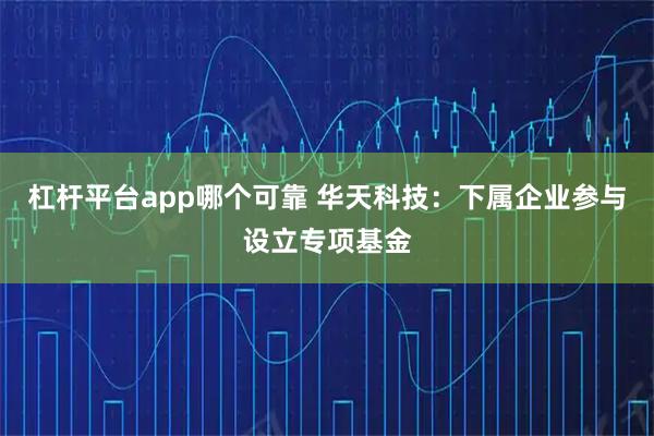 杠杆平台app哪个可靠 华天科技：下属企业参与设立专项基金
