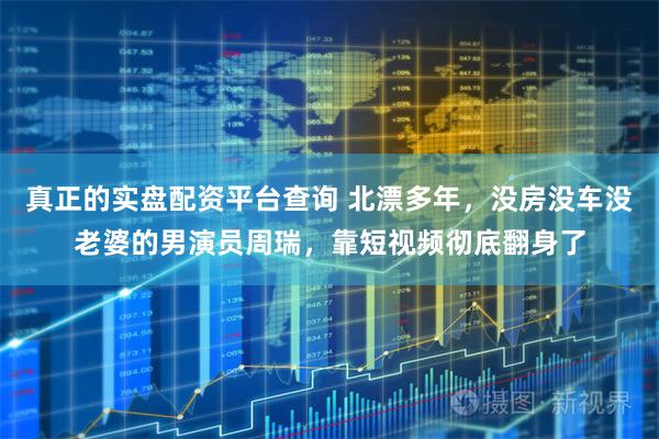 真正的实盘配资平台查询 北漂多年，没房没车没老婆的男演员周瑞，靠短视频彻底翻身了