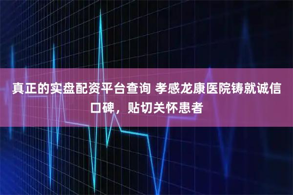 真正的实盘配资平台查询 孝感龙康医院铸就诚信口碑,贴切关怀患者