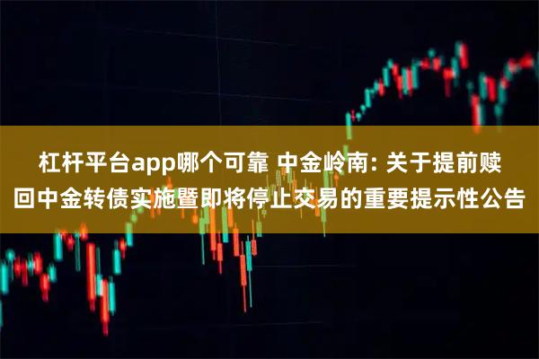 杠杆平台app哪个可靠 中金岭南: 关于提前赎回中金转债实施暨即将停止交易的重要提示性公告
