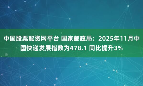 中国股票配资网平台 国家邮政局：2025年11月中国快递发展指数为478.1 同比提升3%