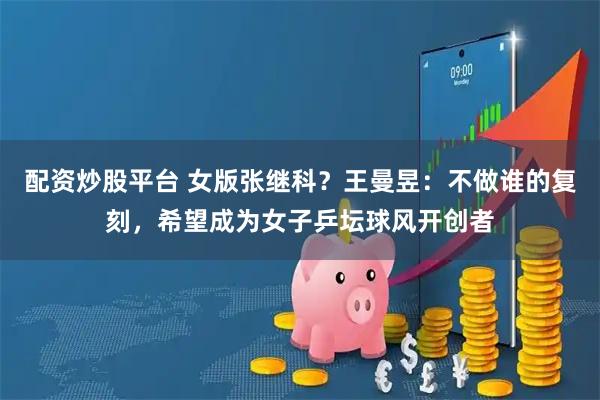 配资炒股平台 女版张继科？王曼昱：不做谁的复刻，希望成为女子乒坛球风开创者